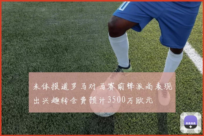 米体报道罗马对马赛前锋派尚表现出兴趣转会费预计3500万欧元
