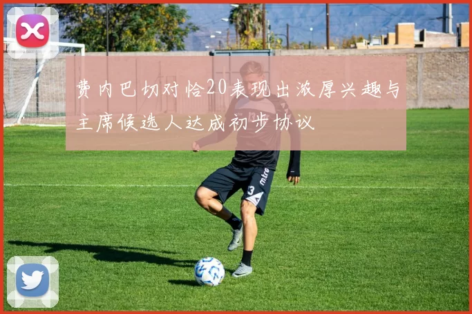 费内巴切对恰20表现出浓厚兴趣与主席候选人达成初步协议