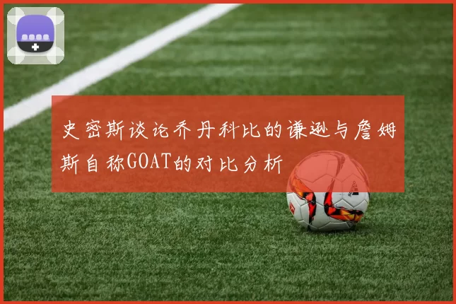 史密斯谈论乔丹科比的谦逊与詹姆斯自称GOAT的对比分析