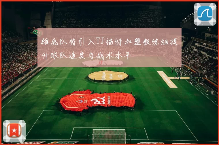 雄鹿队将引入TJ福特加盟教练组提升球队速度与战术水平