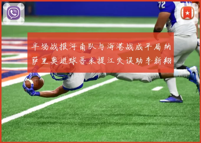 半场战报河南队与海港战成平局纳萨里奥进球吾米提江失误助李新翔扳平