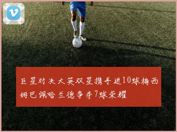 巨星对决大英双星携手进10球梅西姆巴佩哈兰德争夺7球荣耀