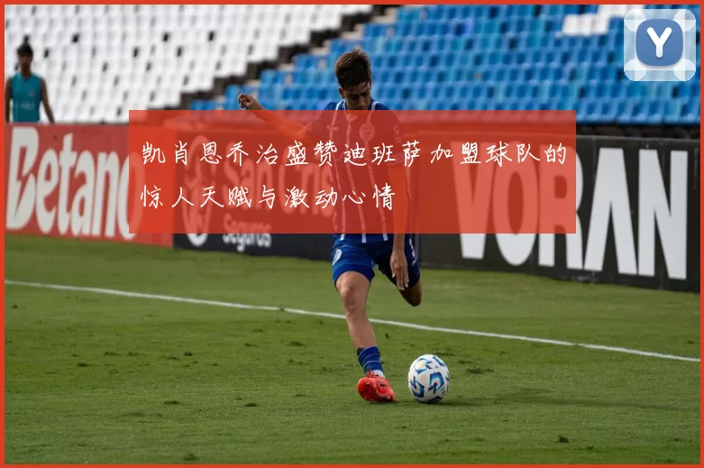 凯肖恩乔治盛赞迪班萨加盟球队的惊人天赋与激动心情