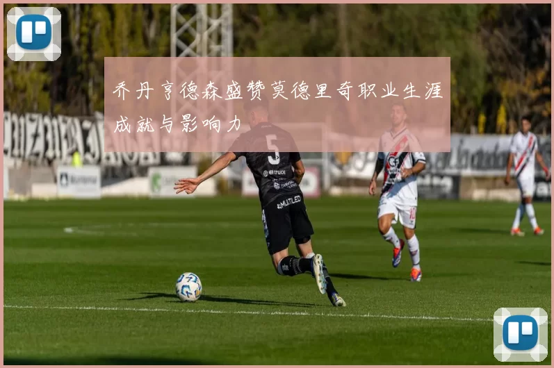 乔丹亨德森盛赞莫德里奇职业生涯成就与影响力